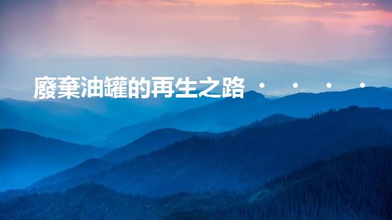 廢棄油罐的再生之路，你知道有多少加油站廢棄油罐需要處理嗎？